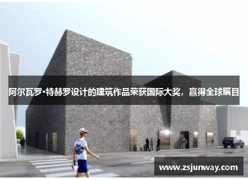 阿尔瓦罗·特赫罗设计的建筑作品荣获国际大奖，赢得全球瞩目