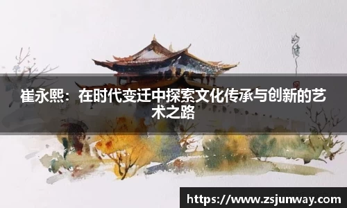 xc体育崔永熙：在时代变迁中探索文化传承与创新的艺术之路