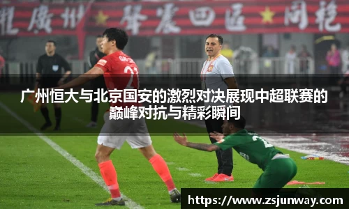 xc体育广州恒大与北京国安的激烈对决展现中超联赛的巅峰对抗与精彩瞬间